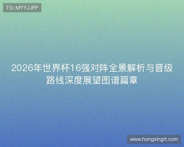 2026年世界杯16强对阵全景解析与晋级路线深度展望图谱篇章