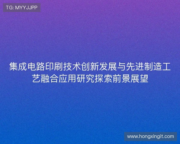 集成电路印刷技术创新发展与先进制造工艺融合应用研究探索前景展望